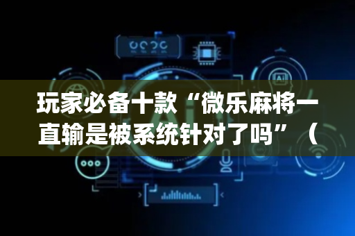 玩家必备十款“微乐麻将一直输是被系统针对了吗”（如何让系统发好牌)