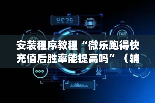 安装程序教程“微乐跑得快充值后胜率能提高吗”（辅助挂发牌规律)