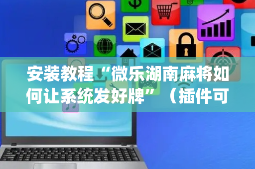 安装教程“微乐湖南麻将如何让系统发好牌”（插件可信吗)