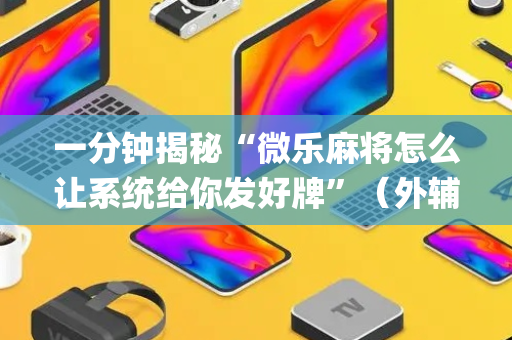 一分钟揭秘“微乐麻将怎么让系统给你发好牌”（外辅工具)