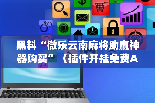 黑料“微乐云南麻将助赢神器购买”（插件开挂免费AI)