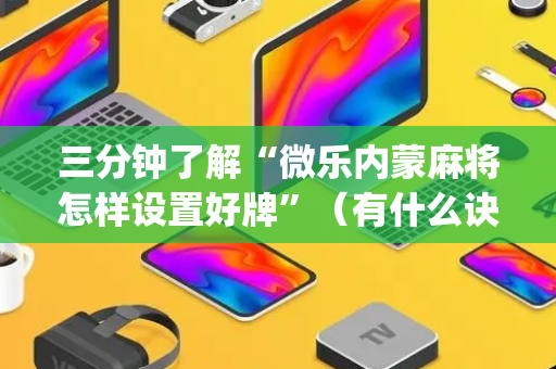 三分钟了解“微乐内蒙麻将怎样设置好牌”（有什么诀窍)