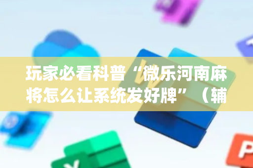 玩家必看科普“微乐河南麻将怎么让系统发好牌”（辅助神器免费)