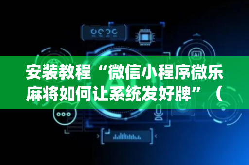 安装教程“微信小程序微乐麻将如何让系统发好牌”（胜负规律拿好牌)
