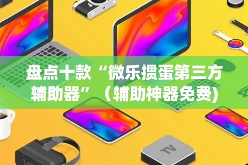 盘点十款“微乐掼蛋第三方辅助器”（辅助神器免费)
