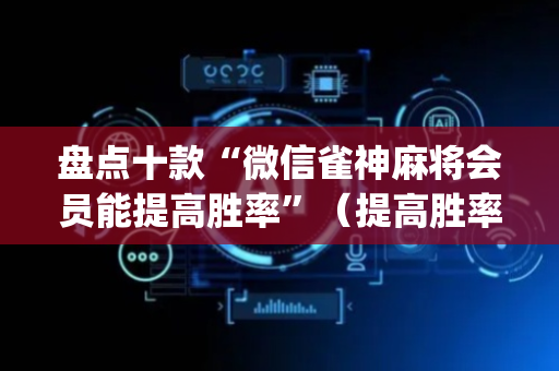 盘点十款“微信雀神麻将会员能提高胜率”（提高胜率软件)