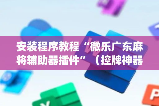 安装程序教程“微乐广东麻将辅助器插件”（控牌神器)