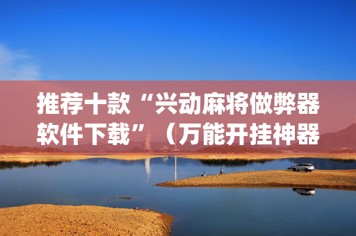 推荐十款“兴动麻将做弊器软件下载”（万能开挂神器)
