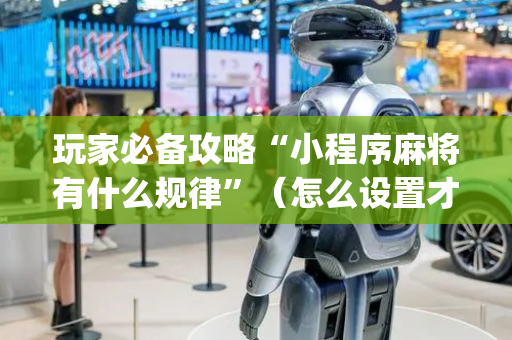 玩家必备攻略“小程序麻将有什么规律”（怎么设置才能赢)