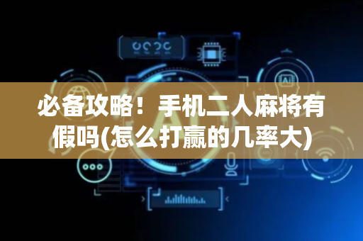 必备攻略！手机二人麻将有假吗(怎么打赢的几率大)