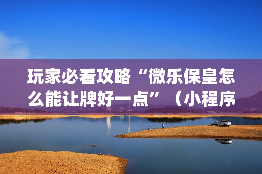 玩家必看攻略“微乐保皇怎么能让牌好一点”（小程序必赢神器)