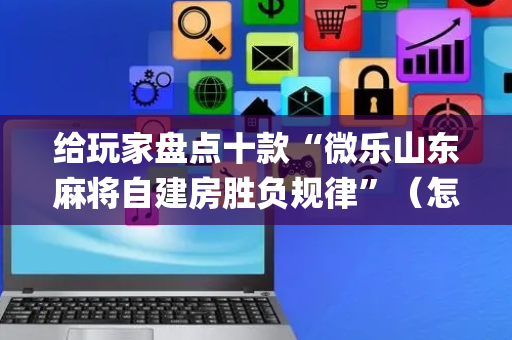 给玩家盘点十款“微乐山东麻将自建房胜负规律”（怎么让系统给自己好牌)