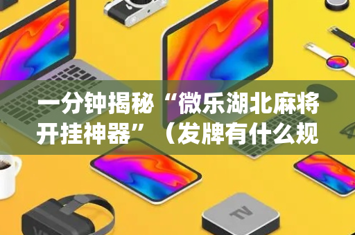 一分钟揭秘“微乐湖北麻将开挂神器”（发牌有什么规律吗)