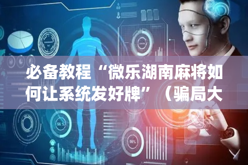 必备教程“微乐湖南麻将如何让系统发好牌”（骗局大揭秘)