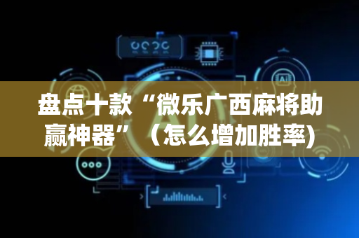 盘点十款“微乐广西麻将助赢神器”（怎么增加胜率)