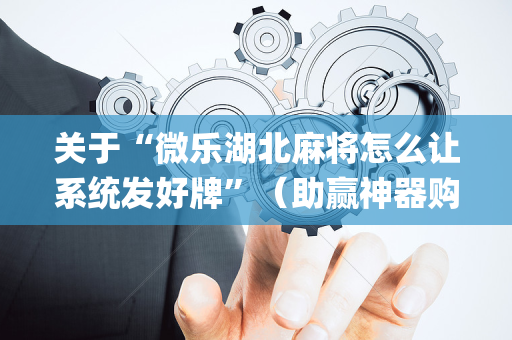 关于“微乐湖北麻将怎么让系统发好牌”（助赢神器购买)