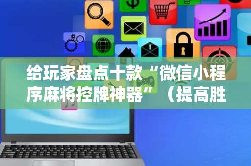 给玩家盘点十款“微信小程序麻将控牌神器”（提高胜率软件)