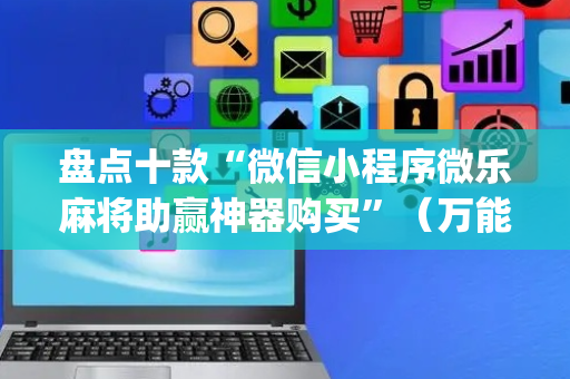 盘点十款“微信小程序微乐麻将助赢神器购买”（万能开挂器)