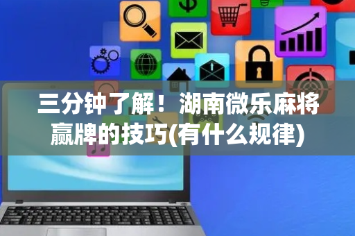三分钟了解！湖南微乐麻将赢牌的技巧(有什么规律)