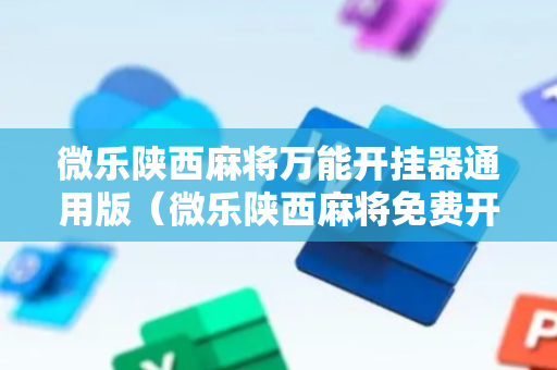 微乐陕西麻将万能开挂器通用版（微乐陕西麻将免费开挂神器）