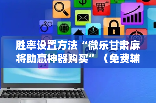 胜率设置方法“微乐甘肃麻将助赢神器购买”（免费辅助)