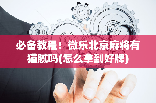 必备教程！微乐北京麻将有猫腻吗(怎么拿到好牌)