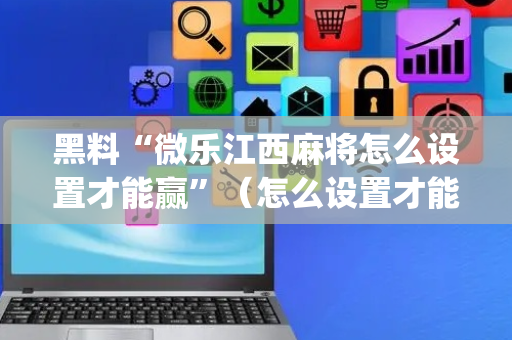 黑料“微乐江西麻将怎么设置才能赢”（怎么设置才能赢)