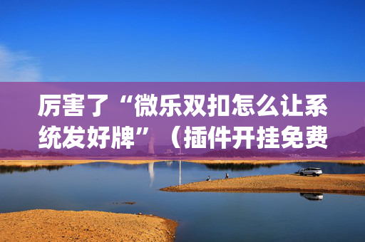 厉害了“微乐双扣怎么让系统发好牌”（插件开挂免费AI)