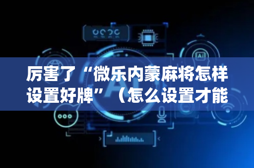 厉害了“微乐内蒙麻将怎样设置好牌”（怎么设置才能赢)