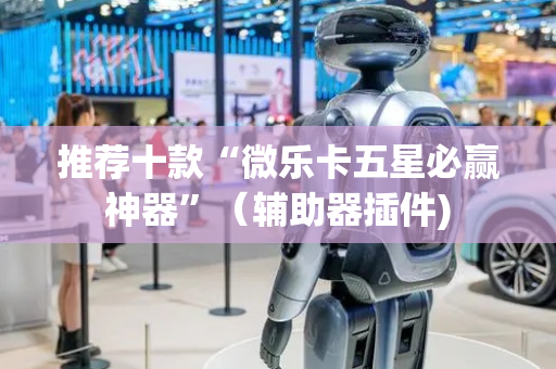 推荐十款“微乐卡五星必赢神器”（辅助器插件)
