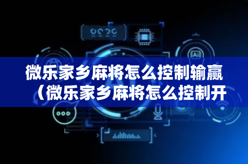 微乐家乡麻将怎么控制输赢（微乐家乡麻将怎么控制开挂）