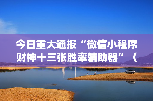 今日重大通报“微信小程序财神十三张胜率辅助器”（辅助挂发牌规律)