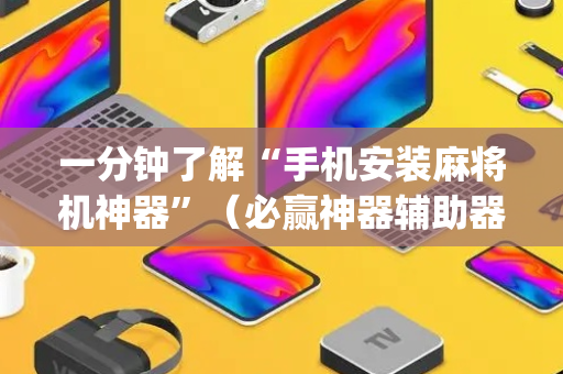 一分钟了解“手机安装麻将机神器”（必赢神器辅助器)