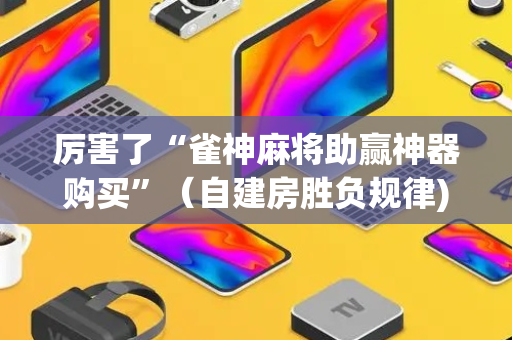 厉害了“雀神麻将助赢神器购买”（自建房胜负规律)