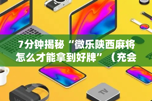 7分钟揭秘“微乐陕西麻将怎么才能拿到好牌”（充会员胜率高)