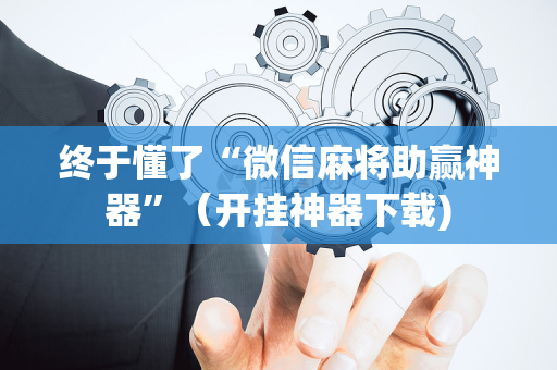 终于懂了“微信麻将助赢神器”（开挂神器下载)