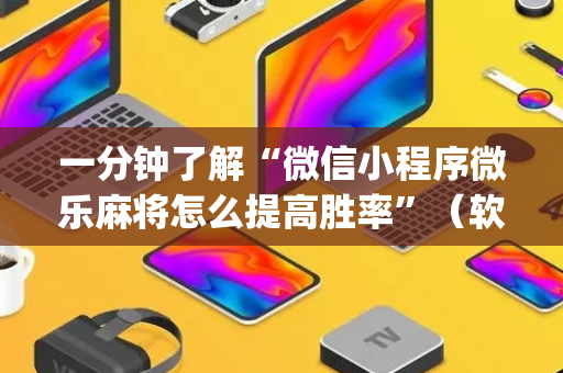 一分钟了解“微信小程序微乐麻将怎么提高胜率”（软挂神器)