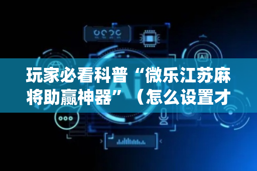 玩家必看科普“微乐江苏麻将助赢神器”（怎么设置才能赢)
