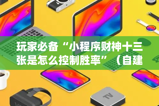 玩家必备“小程序财神十三张是怎么控制胜率”（自建房怎么拿好牌)