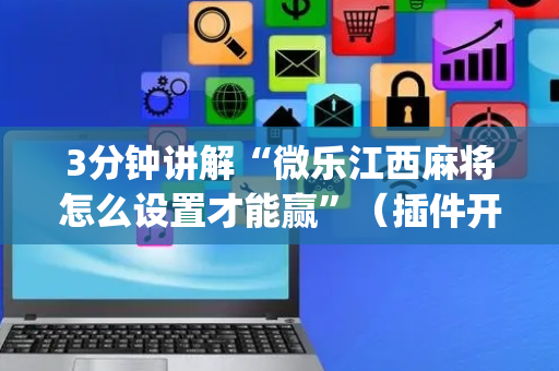 3分钟讲解“微乐江西麻将怎么设置才能赢”（插件开挂免费AI)