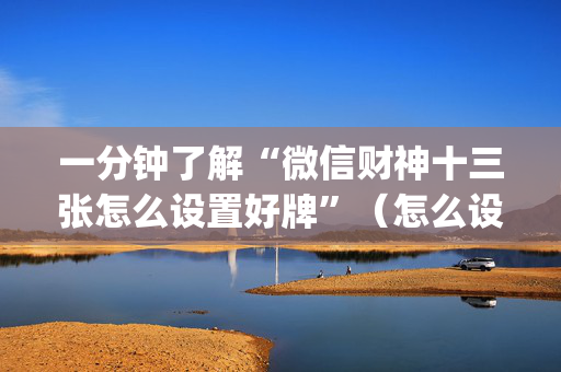 一分钟了解“微信财神十三张怎么设置好牌”（怎么设置才能赢)