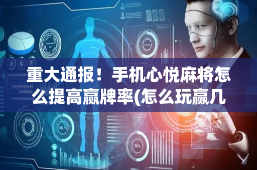 重大通报！手机心悦麻将怎么提高赢牌率(怎么玩赢几率大)