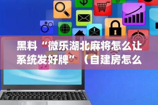 黑料“微乐湖北麻将怎么让系统发好牌”（自建房怎么拿好牌)