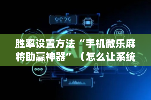 胜率设置方法“手机微乐麻将助赢神器”（怎么让系统给你发好牌)