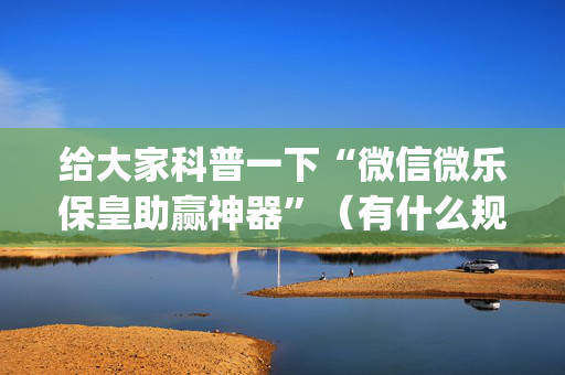 给大家科普一下“微信微乐保皇助赢神器”（有什么规律)