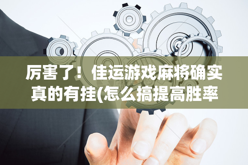 厉害了！佳运游戏麻将确实真的有挂(怎么搞提高胜率)