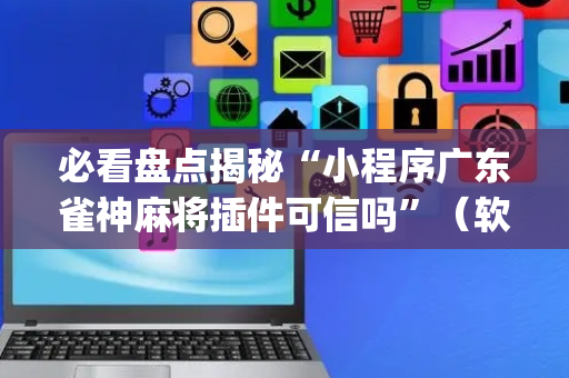 必看盘点揭秘“小程序广东雀神麻将插件可信吗”（软挂神器)