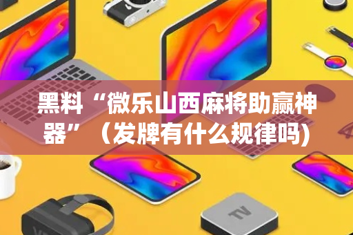 黑料“微乐山西麻将助赢神器”（发牌有什么规律吗)