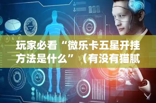 玩家必看“微乐卡五星开挂方法是什么”（有没有猫腻)
