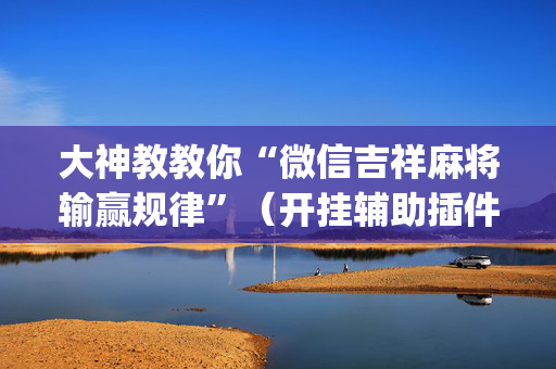 大神教教你“微信吉祥麻将输赢规律”（开挂辅助插件)
